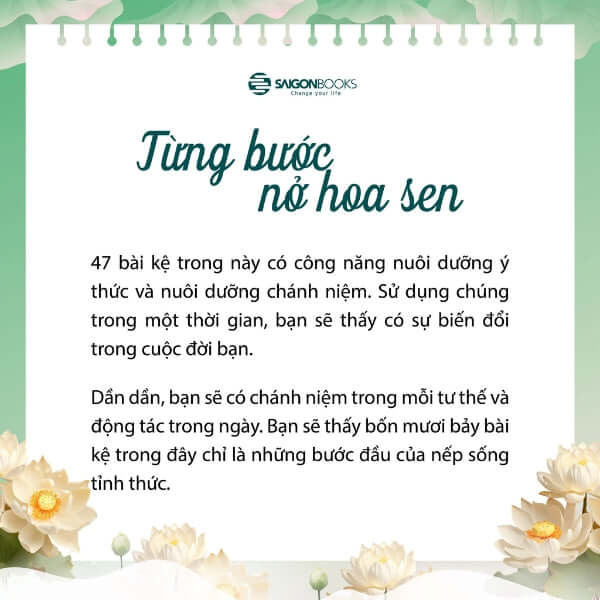 Từng Bước Nở Hoa Sen- Thiền Sư Thích Nhất Hạnh là tập hợp của bốn mươi bảy bài kệ, mỗi bài là một bài thơ ngắn gọn nhưng sâu sắc, hướng dẫn cách sống tỉnh thức.